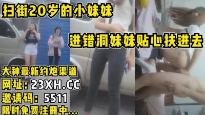 []真实扫街站街小妹，插错洞妹妹贴心扶进去【完整版66分钟已上传简介】
